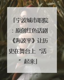 宁波城市职院：原创红色话剧《海波平》让历史在舞台上“活”起来