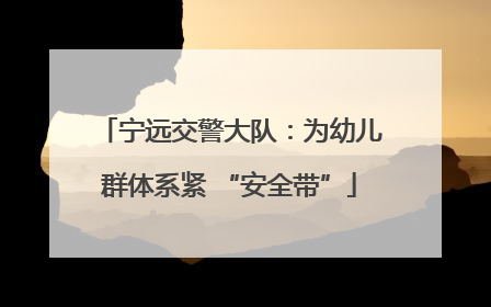 宁远交警大队：为幼儿群体系紧 “安全带”