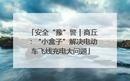 安全“豫”警｜商丘：“小盒子”解决电动车飞线充电大问题