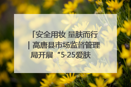 安全用妆 量肤而行｜高唐县市场监督管理局开展“5·25爱肤日”宣传活动，共筑安全用妆防线