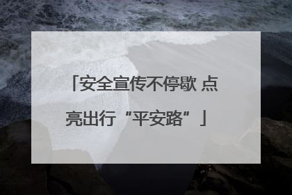 安全宣传不停歇 点亮出行“平安路”