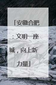 安徽合肥：文明一座城，向上新力量