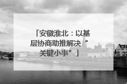 安徽淮北：以基层协商助推解决“关键小事”