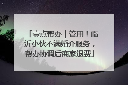 壹点帮办｜管用！临沂小伙不满婚介服务，帮办协调后商家退费