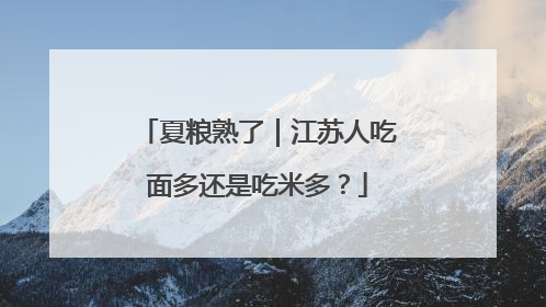 夏粮熟了｜江苏人吃面多还是吃米多？