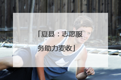 夏县：志愿服务助力麦收
