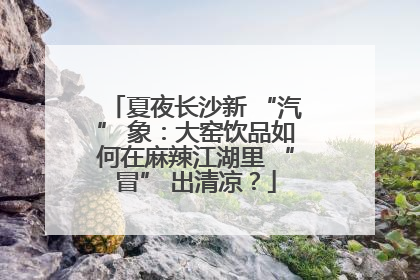 夏夜长沙新 “汽” 象：大窑饮品如何在麻辣江湖里 “冒” 出清凉？