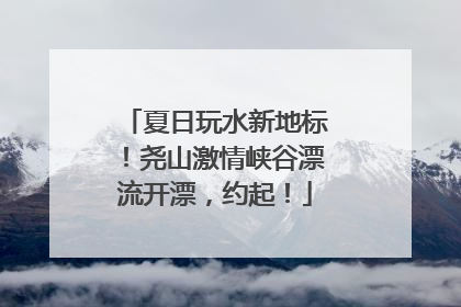 夏日玩水新地标！尧山激情峡谷漂流开漂，约起！