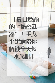 夏日焕颜的“秘密武器”！毛戈平黑霜陪你解锁全天候水光肌