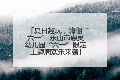 夏日趣玩，嗨翻“六一” 乐山市惠灵幼儿园“六一”限定主题周欢乐来袭