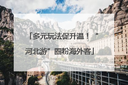 多元玩法促升温！“河北游”圈粉海外客