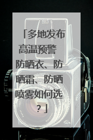 多地发布高温预警 防晒衣、防晒霜、防晒喷雾如何选？