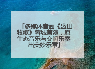 多媒体音画《盛世牧歌》蓉城首演，原生态音乐与交响乐奏出美妙乐章