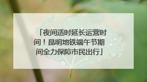 夜间适时延长运营时间！昆明地铁端午节期间全力保障市民出行