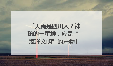 大禹是四川人？神秘的三星堆，应是“海洋文明”的产物