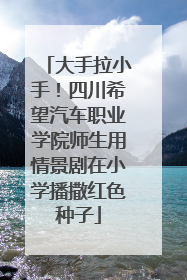 大手拉小手！四川希望汽车职业学院师生用情景剧在小学播撒红色种子