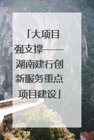 大项目 强支撑——湖南建行创新服务重点项目建设