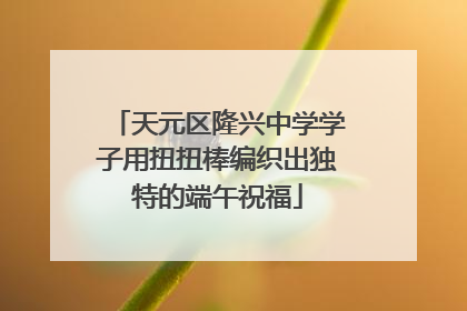 天元区隆兴中学学子用扭扭棒编织出独特的端午祝福