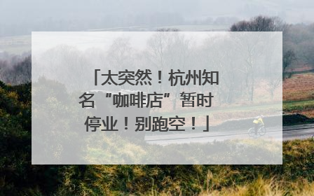 太突然！杭州知名“咖啡店”暂时停业！别跑空！