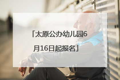 太原公办幼儿园6月16日起报名