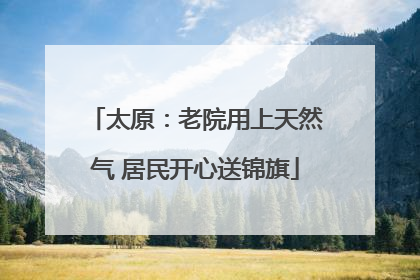 太原：老院用上天然气 居民开心送锦旗