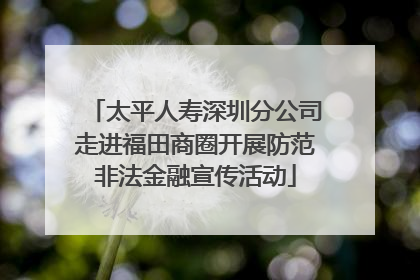 太平人寿深圳分公司走进福田商圈开展防范非法金融宣传活动