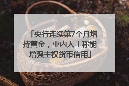 央行连续第7个月增持黄金，业内人士称能增强主权货币信用