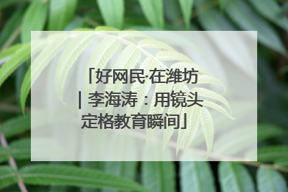 好网民·在潍坊｜李海涛：用镜头定格教育瞬间