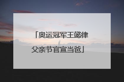 奥运冠军王懿律父亲节官宣当爸
