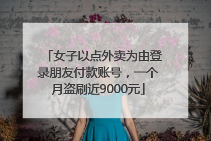女子以点外卖为由登录朋友付款账号，一个月盗刷近9000元