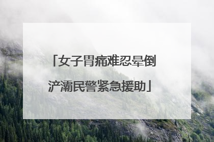 女子胃痛难忍晕倒 浐灞民警紧急援助