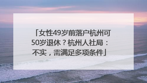 女性49岁前落户杭州可50岁退休？杭州人社局：不实，需满足多项条件