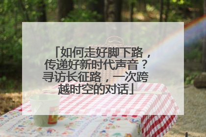 如何走好脚下路，传递好新时代声音？寻访长征路，一次跨越时空的对话