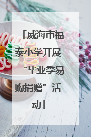 威海市福泰小学开展“毕业季易购捐赠”活动