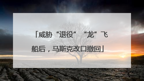 威胁“退役”“龙”飞船后，马斯克改口撤回