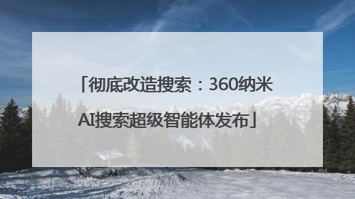 彻底改造搜索：360纳米AI搜索超级智能体发布