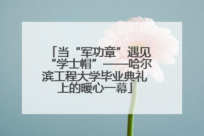 当“军功章”遇见“学士帽”——哈尔滨工程大学毕业典礼上的暖心一幕