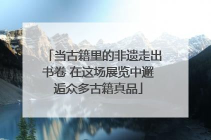 当古籍里的非遗走出书卷 在这场展览中邂逅众多古籍真品
