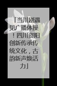 当川剧遇见广播体操！四川资阳创新传承传统文化，古韵新声焕活力