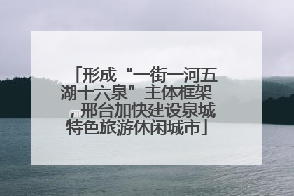 形成“一街一河五湖十六泉”主体框架，邢台加快建设泉城特色旅游休闲城市