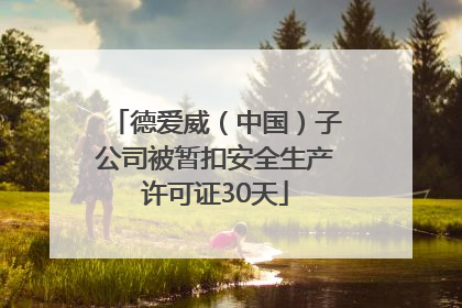 德爱威（中国）子公司被暂扣安全生产许可证30天