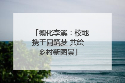 德化李溪：校地携手同筑梦 共绘乡村新图景