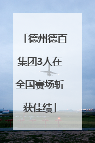 德州德百集团3人在全国赛场斩获佳绩