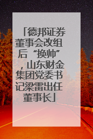 德邦证券董事会改组后“换帅”，山东财金集团党委书记梁雷出任董事长