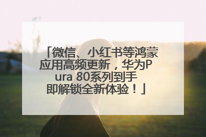 微信、小红书等鸿蒙应用高频更新，华为Pura 80系列到手即解锁全新体验！