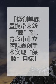 微创单髁置换带来新“膝”望，青岛市市立医院微创手术实现“保膝”目标