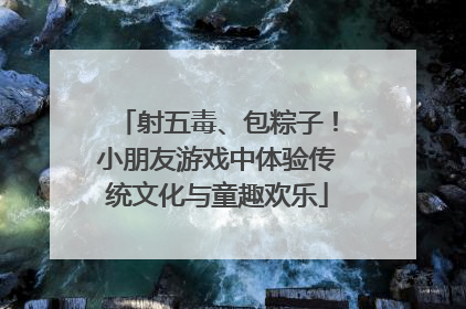 射五毒、包粽子！小朋友游戏中体验传统文化与童趣欢乐
