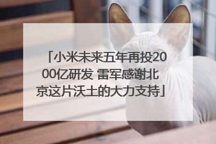 小米未来五年再投2000亿研发 雷军感谢北京这片沃土的大力支持