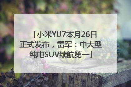 小米YU7本月26日正式发布，雷军：中大型纯电SUV续航第一