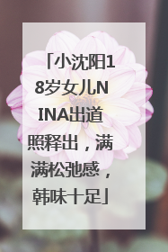 小沈阳18岁女儿NINA出道照释出，满满松弛感，韩味十足